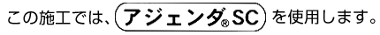 この施工では、アジェンダSCを使用します。